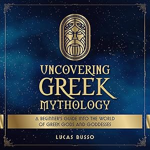 Uncovering Greek Mythology: A Beginner's Guide into the World of Greek Gods and Goddesses