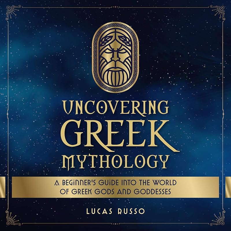 Uncovering Greek Mythology: A Beginner's Guide into the World of Greek Gods and Goddesses by Lucas Russo