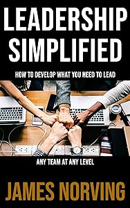 Leadership Simplified: How To Develop What You Need To Lead Any Team At Any Level by James Norving