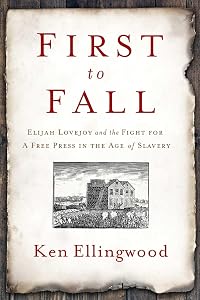First to Fall: Elijah Lovejoy and the Fight for a Free Press in the Age of Slavery by Ken Ellingwood
