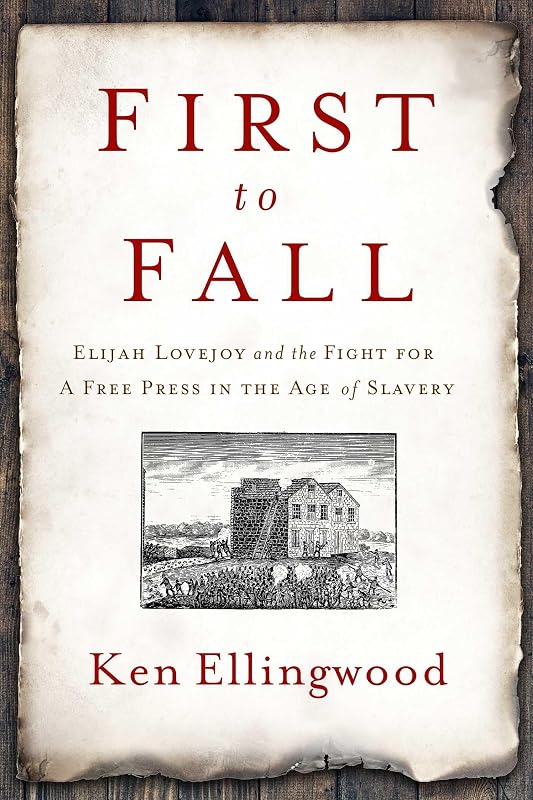 First to Fall: Elijah Lovejoy and the Fight for a Free Press in the Age of Slavery by Ken Ellingwood