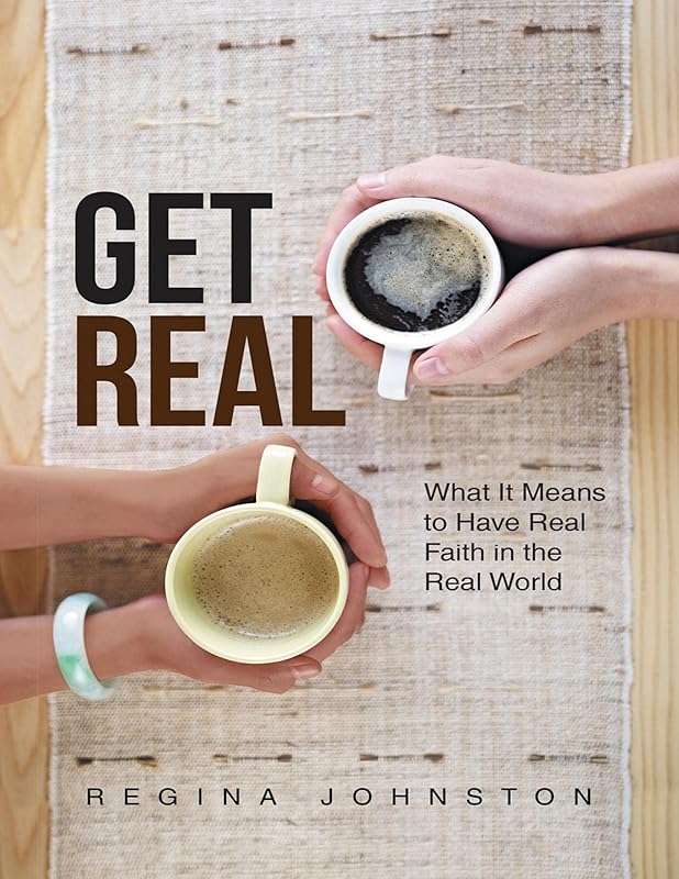 Get Real: What It Means to Have Real Faith In the Real World by Regina Johnston