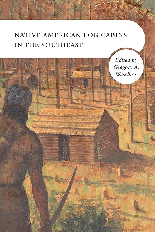 Native American Log Cabins in the Southeast by Gregory A. Waselkov