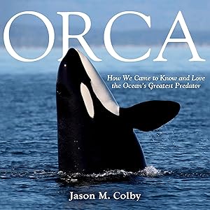 Orca: How We Came to Know and Love the Ocean's Greatest Predator by Jason M. Colby