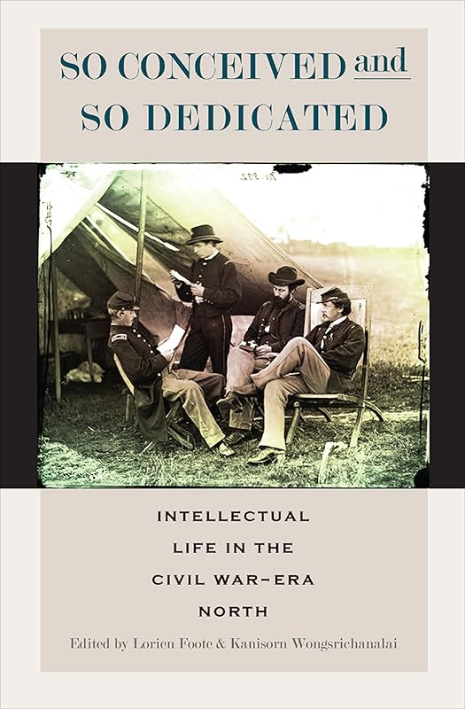 So Conceived and So Dedicated: Intellectual Life in the Civil War-Era North by Lorien Foote