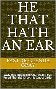 He That Hath an Ear: GOD Has Judged the Church and Has Ruled That the Church is Out of Order by Pastor Glenda Gray