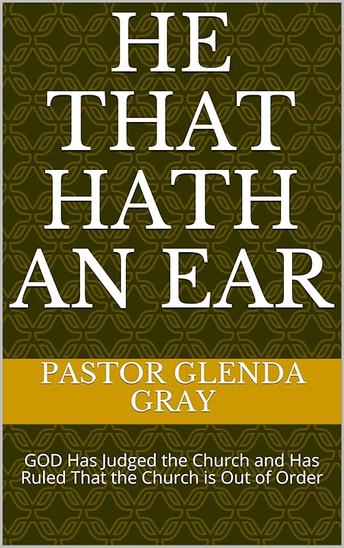 He That Hath an Ear: GOD Has Judged the Church and Has Ruled That the Church is Out of Order by Pastor Glenda Gray
