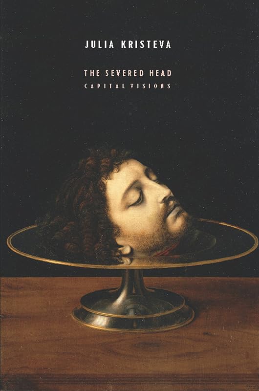 The Severed Head: Capital Visions (European Perspectives: A Series in Social Thought and Cultural Criticism) by Julia Kristeva