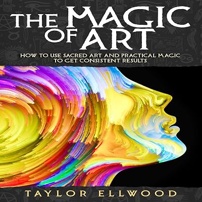 The Magic of Art: How to Use Sacred Art and Practical Magic to Get Consistent Results (How Magic Works)