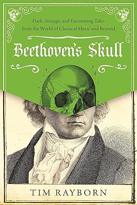 Beethoven's Skull: Dark, Strange, and Fascinating Tales from the World of Classical Music and Beyond