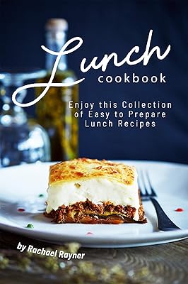 Lunch Cookbook: Enjoy this Collection of Easy to Prepare Lunch Recipes