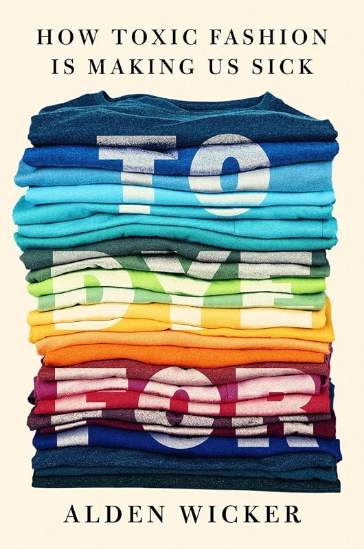To Dye For: How Toxic Fashion Is Making Us Sick--and How We Can Fight Back by Alden Wicker