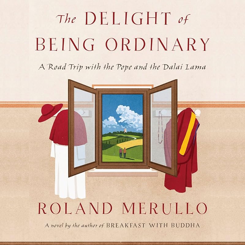 The Delight of Being Ordinary: A Road Trip with the Pope and the Dalai Lama by Roland Merullo