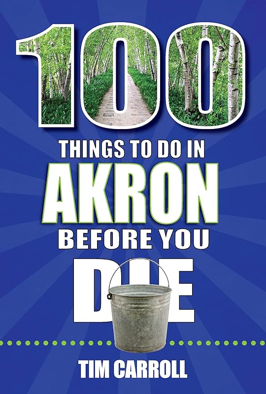 100 Things to Do in Akron Before You Die by Tim Carroll