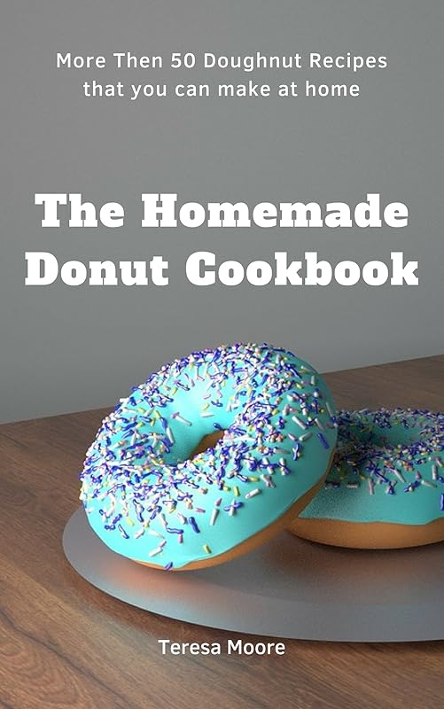 The Homemade Donut Cookbook: More Then 50 Doughnut Recipes that you can make at home (Quick and Easy Natural Food Book 110) by Teresa Moore