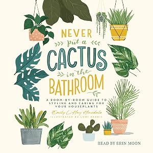 Never Put a Cactus in the Bathroom: A Room-by-Room Guide to Styling and Caring for Your Houseplants by Emily L. Hay Hinsdale
