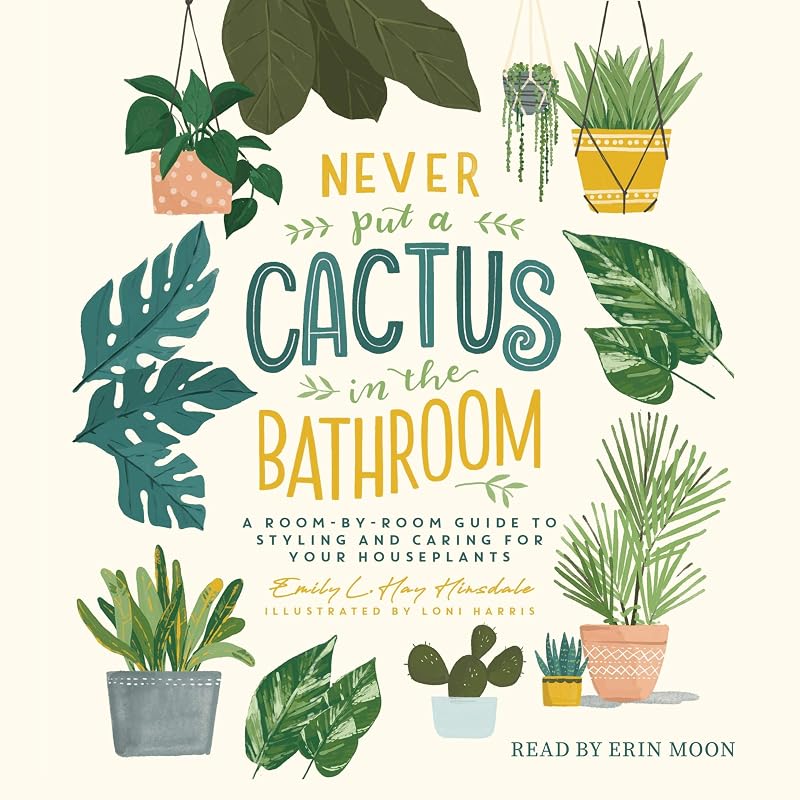 Never Put a Cactus in the Bathroom: A Room-by-Room Guide to Styling and Caring for Your Houseplants by Emily L. Hay Hinsdale
