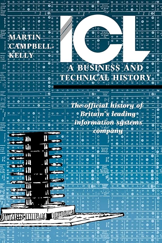 ICL: A Business and Technical History: The Official History of Britain's Leading Information Systems Company by Martin Campbell-Kelly