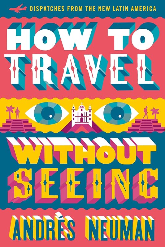 How to Travel without Seeing: Dispatches from the New Latin America by Andrés Neuman