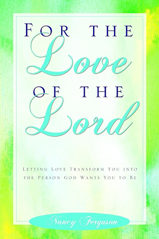 For the Love of the Lord: Letting Love Transform You Into The Person God Wants You To Be by Nancy Ferguson