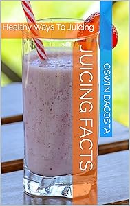 Juicing Facts: Healthy Ways To Juicing (juicing diet Book 1) by Oswin Dacosta