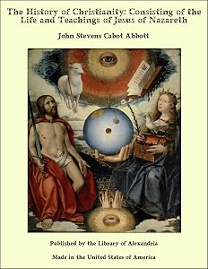 The History of Christianity: Consisting of the Life and Teachings of Jesus of Nazareth