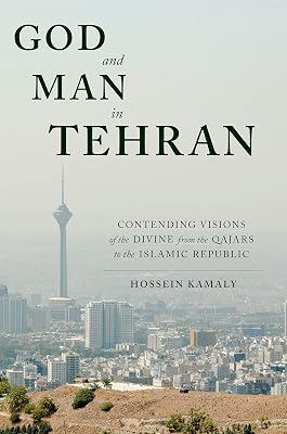 God and Man in Tehran: Contending Visions of the Divine from the Qajars to the Islamic Republic