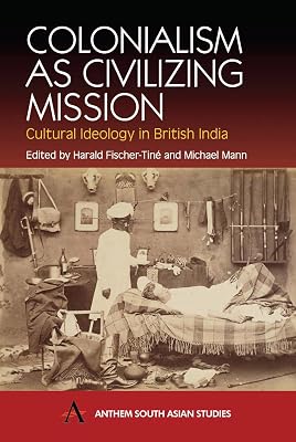 Colonialism as Civilizing Mission: Cultural Ideology in British India (Anthem South Asian Studies)