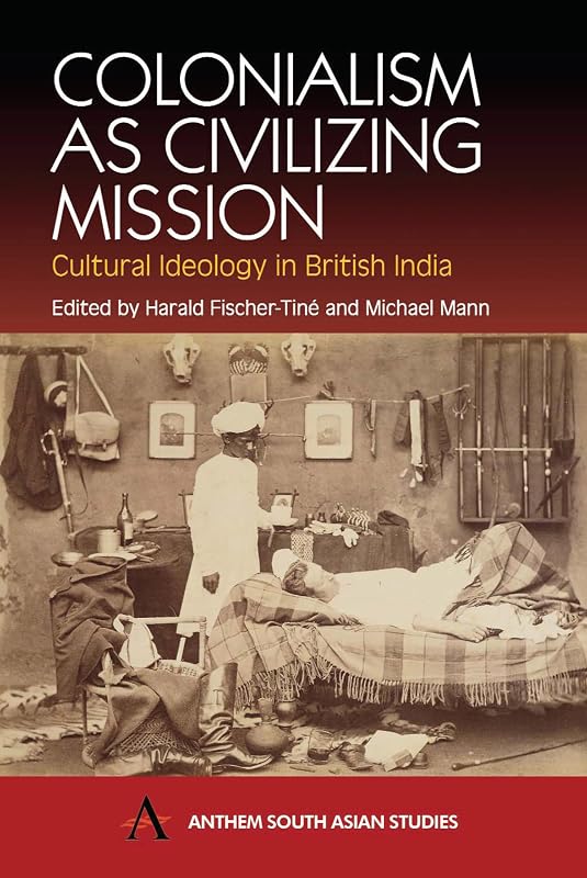 Colonialism as Civilizing Mission: Cultural Ideology in British India (Anthem South Asian Studies) by Harald Fischer-Tiné