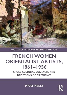 French Women Orientalist Artists, 1861–1956: Cross-Cultural Contacts and Depictions of Difference (Routledge Research in Gender and Art)