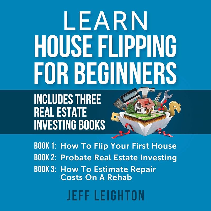 Learn House Flipping for Beginners: Includes Three Real Estate Investing Books: How to Flip Your First House, Probate Real Estate Investing, How to Estimate Repair Costs on a Rehab by Jeff Leighton