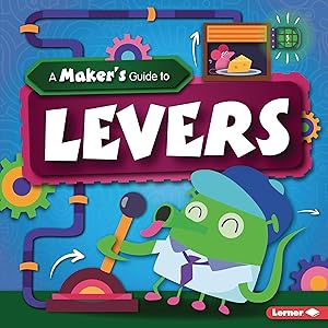 A Maker's Guide to Levers (A Maker's Guide to Simple Machines)