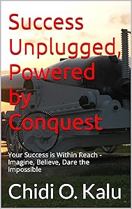 Success Unplugged: Powered by Conquest: Imagine, Believe, Dare the impossible by Chidi O. Kalu