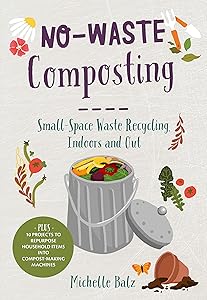 No-Waste Composting: Small-Space Waste Recycling, Indoors and Out. Plus, 10 projects to repurpose household items into compost-making machines (No-Waste Gardening) by Michelle Balz