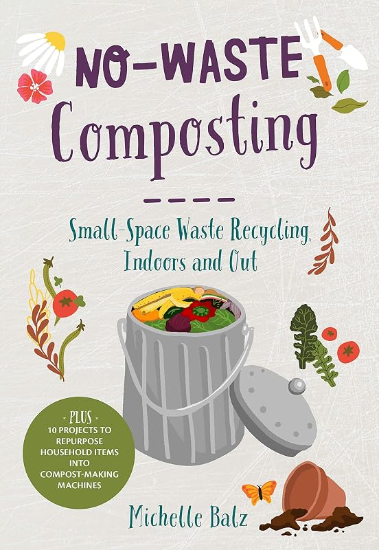 No-Waste Composting: Small-Space Waste Recycling, Indoors and Out. Plus, 10 projects to repurpose household items into compost-making machines (No-Waste Gardening) by Michelle Balz