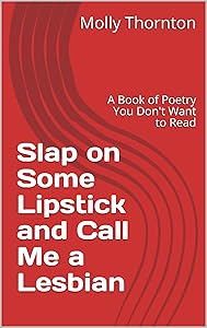 Slap on Some Lipstick and Call Me a Lesbian: A Book of Poetry You Don't Want to Read by Molly Thornton