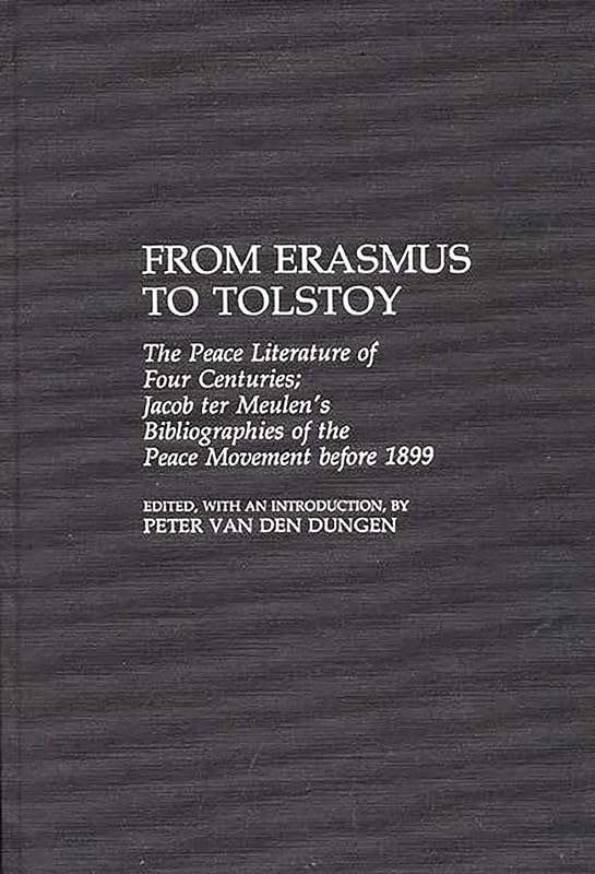 From Erasmus to Tolstoy: The Peace Literature of Four Centuries Jacob ter Meulen's Bibliographies of the Peace Movement before 1899 (Bibliographies and Indexes in Law and Political Science) by Peter van den Dungen