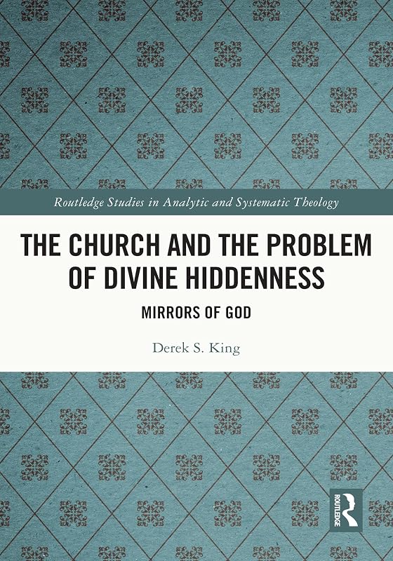 The Church and the Problem of Divine Hiddenness: Mirrors of God (Routledge Studies in Analytic and Systematic Theology) by Derek S. King