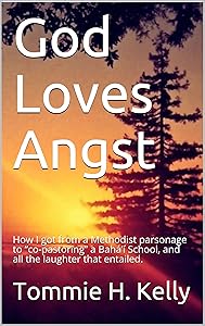 God Loves Angst: How I got from a Methodist parsonage to “co-pastoring” a Bahá’í School, and all the laughter that entailed. by Tommie H. Kelly