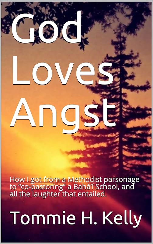 God Loves Angst: How I got from a Methodist parsonage to “co-pastoring” a Bahá’í School, and all the laughter that entailed. by Tommie H. Kelly