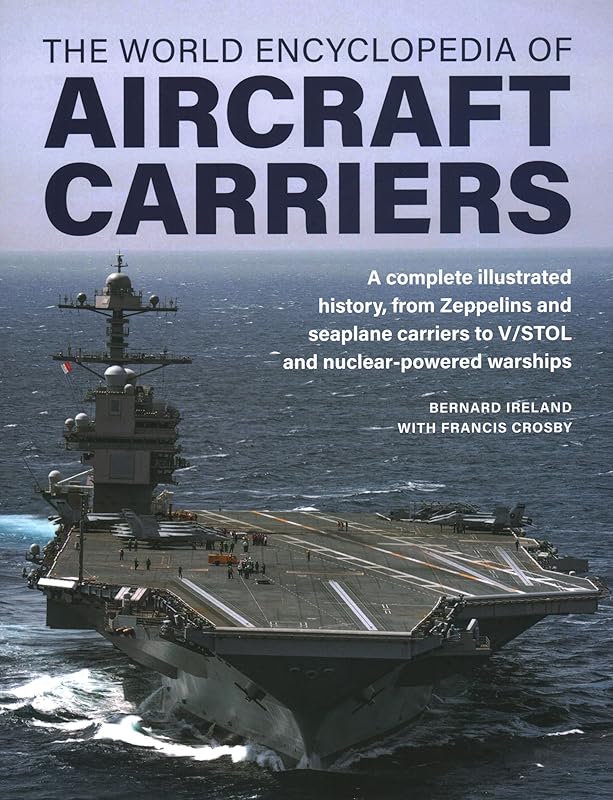 World Encyclopedia of Aircraft Carriers: An Illustrated History of Aircraft Carriers, from Zeppelin and Seaplane Carriers to V/STOL and Nuclear-powered Carriers by Bernard Ireland