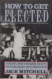How to Get Elected: An Anecdotal History of Mudslinging, Red-Baiting, Vote-Stealing, and Dirty Tricks in American Politics by Jack Mitchell