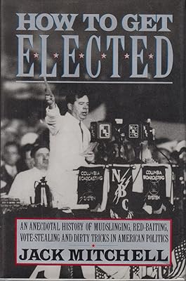 How to Get Elected: An Anecdotal History of Mudslinging, Red-Baiting, Vote-Stealing, and Dirty Tricks in American Politics