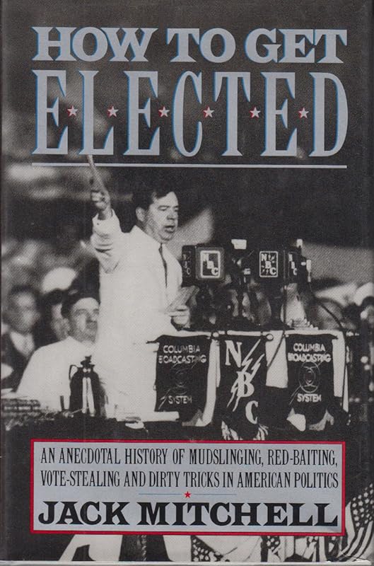 How to Get Elected: An Anecdotal History of Mudslinging, Red-Baiting, Vote-Stealing, and Dirty Tricks in American Politics by Jack Mitchell