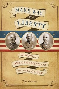 Make Way for Liberty: Wisconsin African Americans in the Civil War by Jeff Kannel