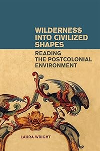Wilderness into Civilized Shapes: Reading the Postcolonial Environment by Laura Wright