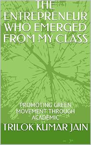THE ENTREPRENEUR WHO EMERGED FROM MY CLASS : PROMOTING GREEN MOVEMENT THROUGH ACADEMIC by TRILOK KUMAR JAIN