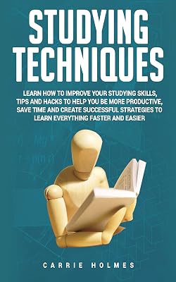 Studying Techniques: Learn How to Improve Your Studying Skills, Tips and Hacks to Help You Be More Productive, Save Time and Create Successful Strategies to Learn Everything Faster and Easier