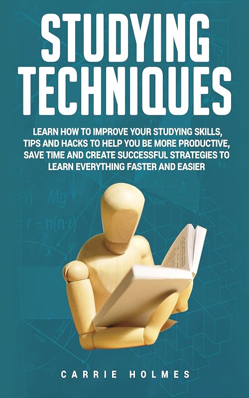 Studying Techniques: Learn How to Improve Your Studying Skills, Tips and Hacks to Help You Be More Productive, Save Time and Create Successful Strategies to Learn Everything Faster and Easier by Carrie Holmes