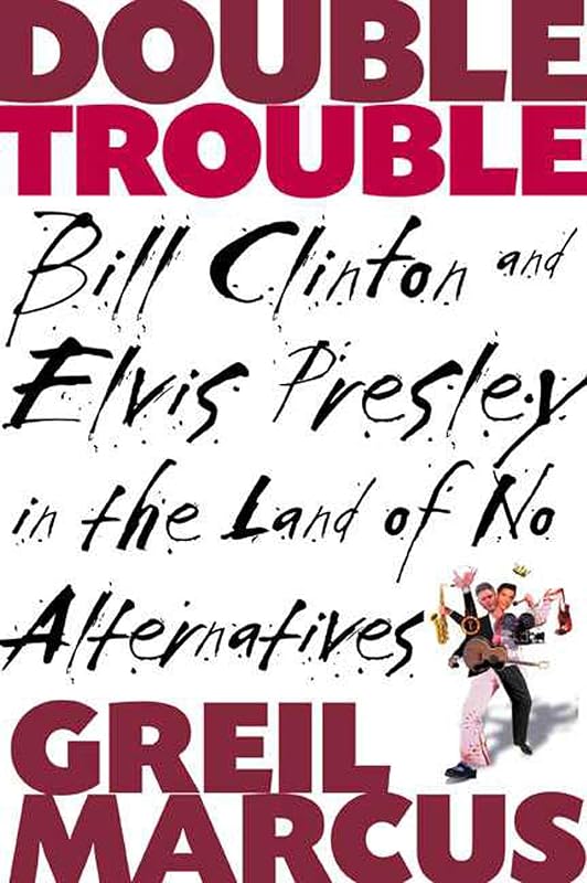 Double Trouble: Bill Clinton and Elvis Presley in a Land of No Alternatives by Greil Marcus
